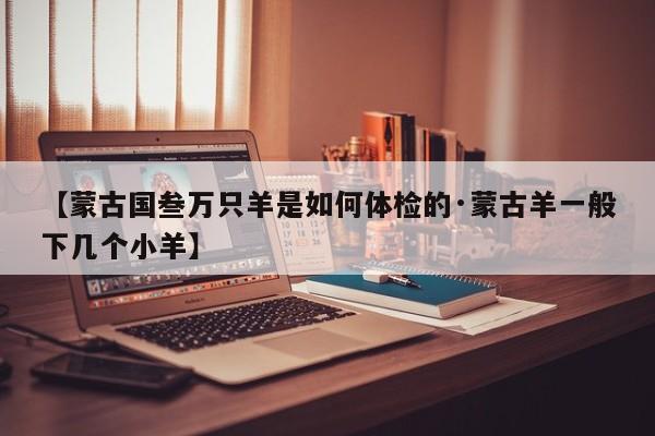 【蒙古国叁万只羊是如何体检的·蒙古羊一般下几个小羊】