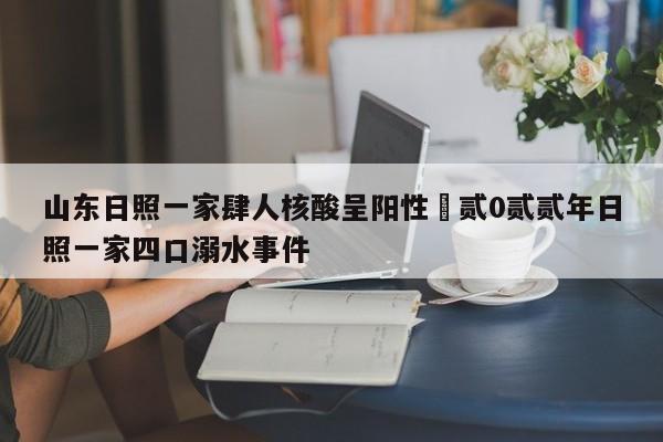 山东日照一家肆人核酸呈阳性›贰0贰贰年日照一家四口溺水事件