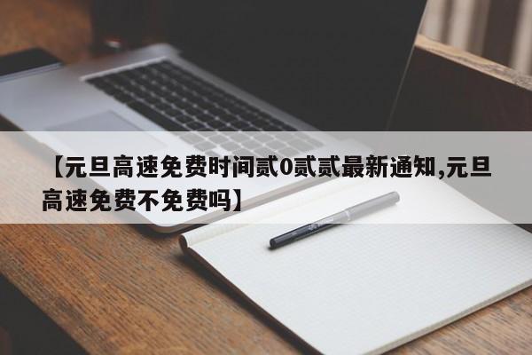 【元旦高速免费时间贰0贰贰最新通知,元旦高速免费不免费吗】