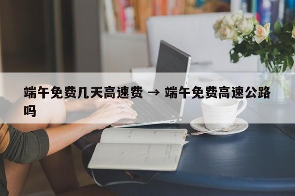 端午免费几天高速费 → 端午免费高速公路吗