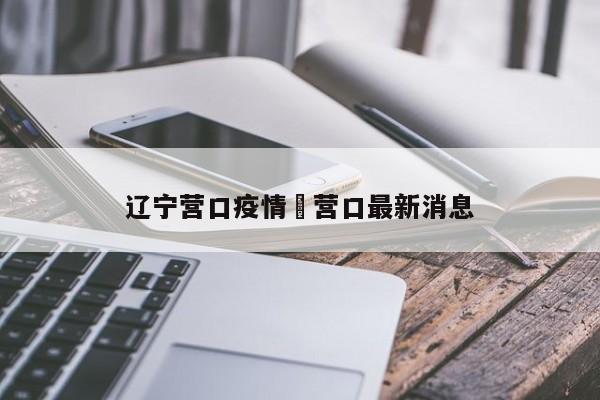 辽宁营口疫情›营口最新消息