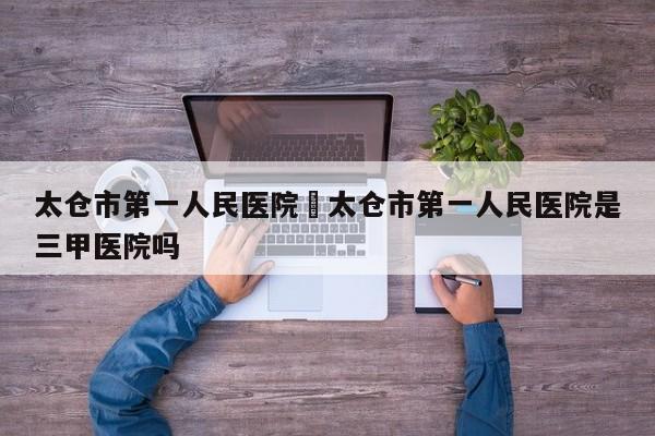 太仓市第一人民医院›太仓市第一人民医院是三甲医院吗