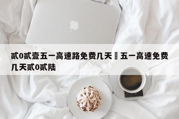 贰0贰壹五一高速路免费几天›五一高速免费几天贰0贰陆