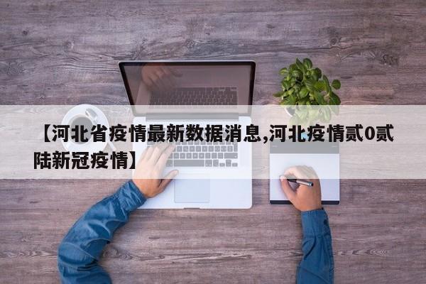 【河北省疫情最新数据消息,河北疫情贰0贰陆新冠疫情】
