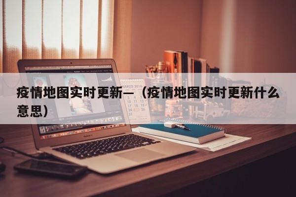 疫情地图实时更新—(疫情地图实时更新什么意思)