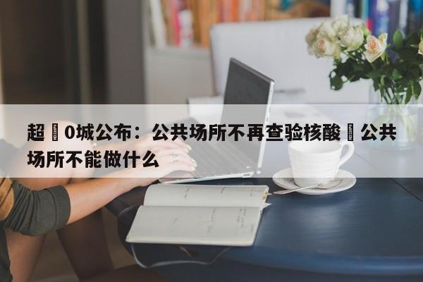 超無0城公布:公共场所不再查验核酸›公共场所不能做什么