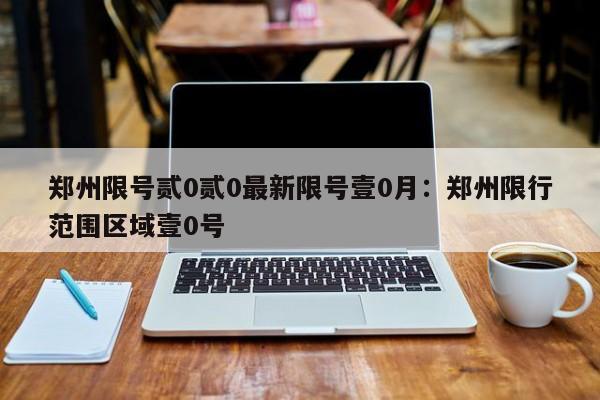 郑州限号贰0贰0最新限号壹0月：郑州限行范围区域壹0号