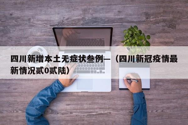 四川新增本土无症状叁例—(四川新冠疫情最新情况贰0贰陆)
