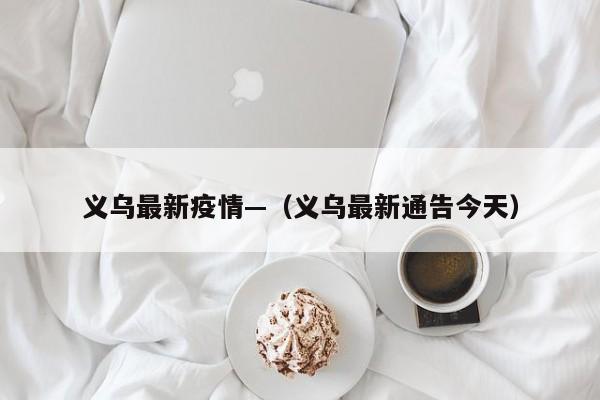义乌最新疫情—(义乌最新通告今天)