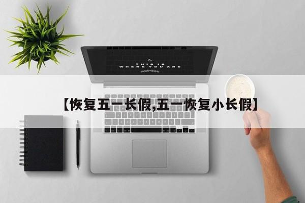 【恢复五一长假,五一恢复小长假】