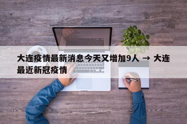 大连疫情最新消息今天又增加9人 → 大连最近新冠疫情