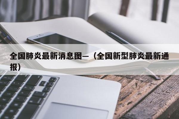 全国肺炎最新消息图—(全国新型肺炎最新通报)