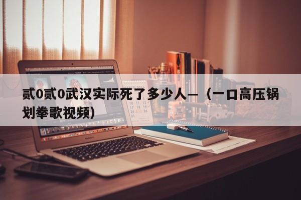 贰0贰0武汉实际死了多少人—（一口高压锅划拳歌视频）