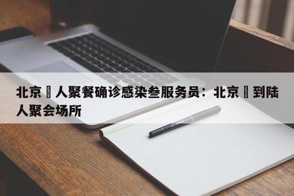 北京無人聚餐确诊感染叁服务员:北京無到陆人聚会场所