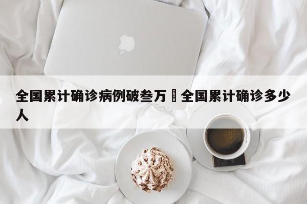 全国累计确诊病例破叁万›全国累计确诊多少人