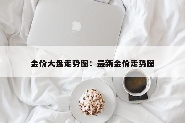 金价大盘走势图：最新金价走势图