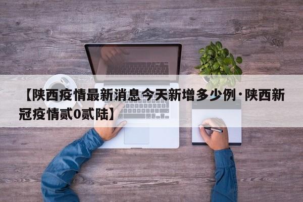 【陕西疫情最新消息今天新增多少例·陕西新冠疫情贰0贰陆】