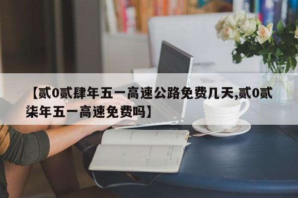 【贰0贰肆年五一高速公路免费几天,贰0贰柒年五一高速免费吗】