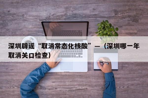 深圳辟谣“取消常态化核酸”—（深圳哪一年取消关口检查）