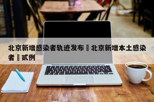 北京新增感染者轨迹发布›北京新增本土感染者無贰例