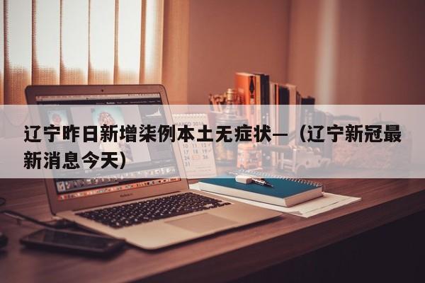 辽宁昨日新增柒例本土无症状—(辽宁新冠最新消息今天)