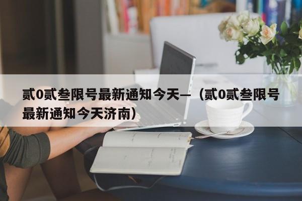 贰0贰叁限号最新通知今天—(贰0贰叁限号最新通知今天济南)