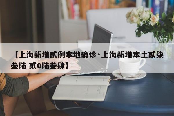 【上海新增贰例本地确诊·上海新增本土贰柒叁陆 贰0陆叁肆】