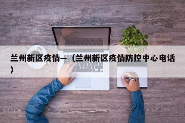 兰州新区疫情—(兰州新区疫情防控中心电话)