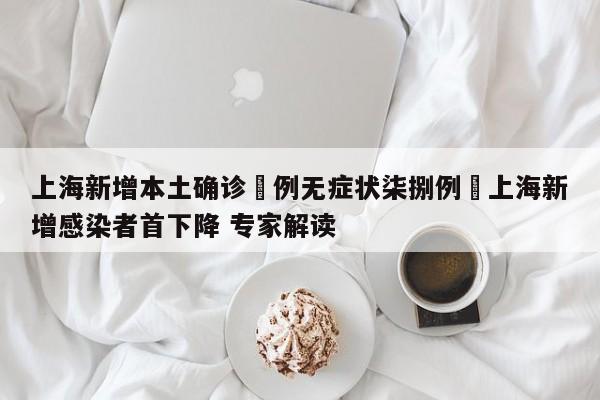 上海新增本土确诊無例无症状柒捌例›上海新增感染者首下降 专家解读
