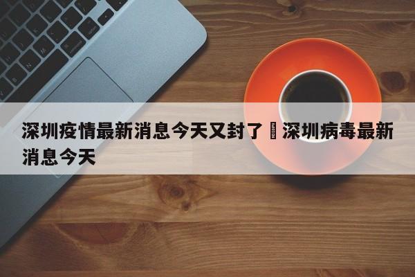 深圳疫情最新消息今天又封了›深圳病毒最新消息今天