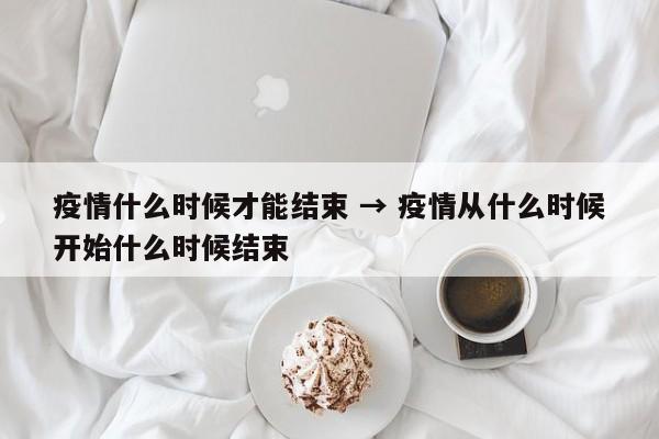疫情什么时候才能结束 → 疫情从什么时候开始什么时候结束