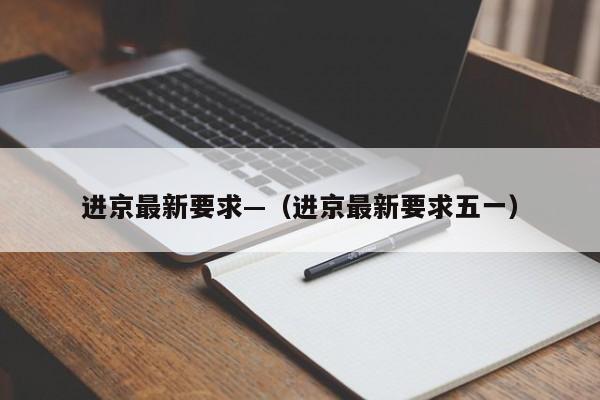 进京最新要求—（进京最新要求五一）