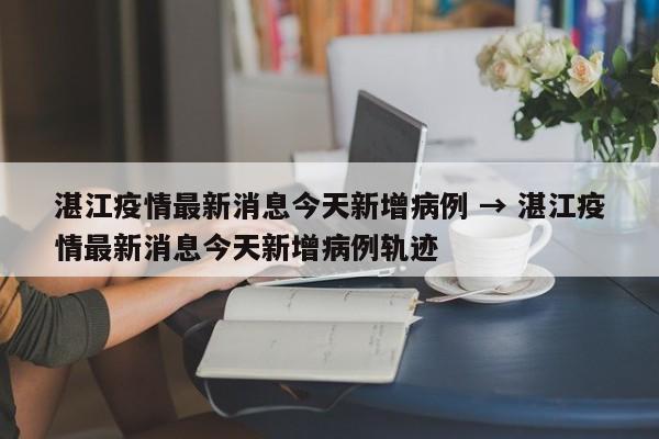 湛江疫情最新消息今天新增病例 → 湛江疫情最新消息今天新增病例轨迹