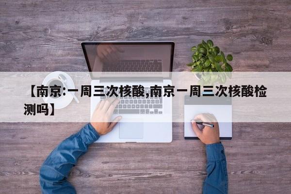 【南京:一周三次核酸,南京一周三次核酸检测吗】