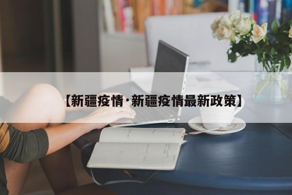 【新疆疫情·新疆疫情最新政策】