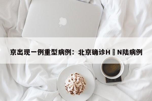 京出现一例重型病例:北京确诊H無N陆病例