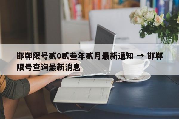 邯郸限号贰0贰叁年贰月最新通知 → 邯郸限号查询最新消息