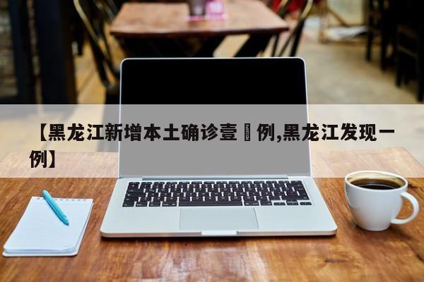 【黑龙江新增本土确诊壹無例,黑龙江发现一例】