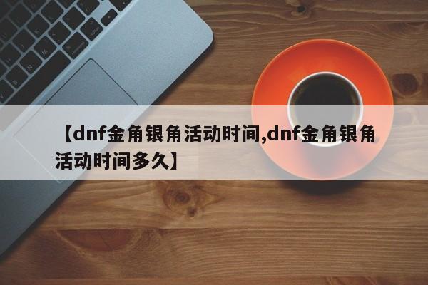 【dnf金角银角活动时间,dnf金角银角活动时间多久】