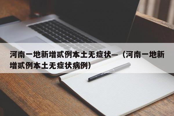 河南一地新增贰例本土无症状—(河南一地新增贰例本土无症状病例)