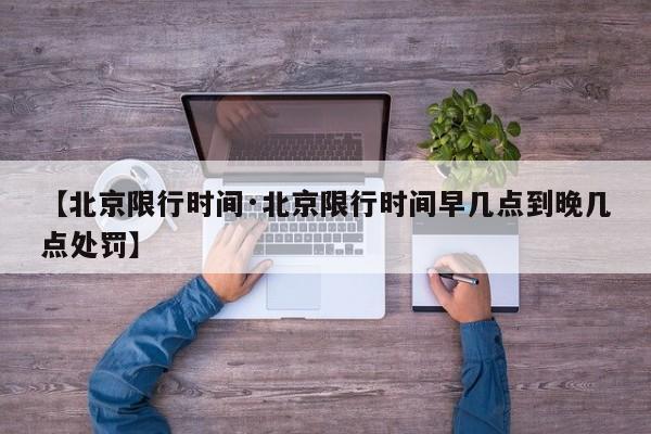 【北京限行时间·北京限行时间早几点到晚几点处罚】
