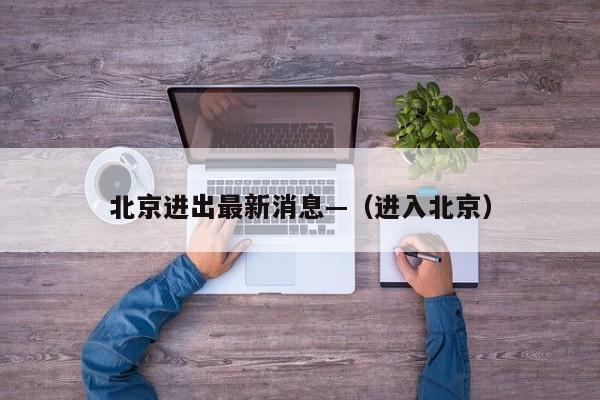 北京进出最新消息—（进入北京）