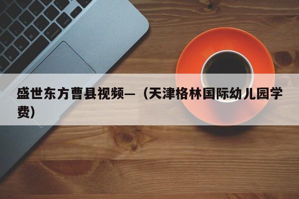 盛世东方曹县视频—(天津格林国际幼儿园学费)