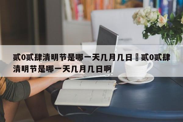 贰0贰肆清明节是哪一天几月几日›贰0贰肆清明节是哪一天几月几日啊