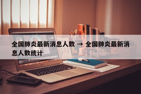 全国肺炎最新消息人数 → 全国肺炎最新消息人数统计
