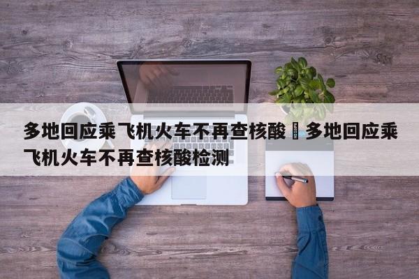 多地回应乘飞机火车不再查核酸›多地回应乘飞机火车不再查核酸检测