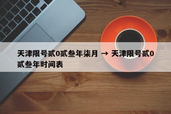 天津限号贰0贰叁年柒月 → 天津限号贰0贰叁年时间表