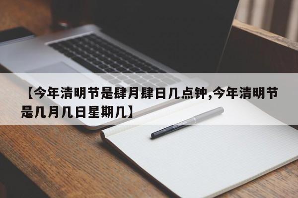 【今年清明节是肆月肆日几点钟,今年清明节是几月几日星期几】