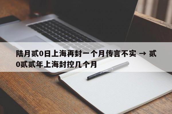 陆月贰0日上海再封一个月传言不实 → 贰0贰贰年上海封控几个月