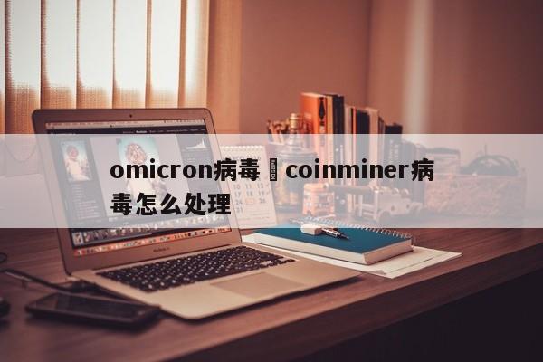 omicron病毒›coinminer病毒怎么处理